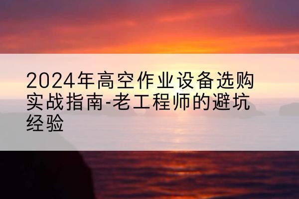 札达高空作业升降机厂家推荐-2024年高空作业设备选购实战指南-老工程师的避坑经验