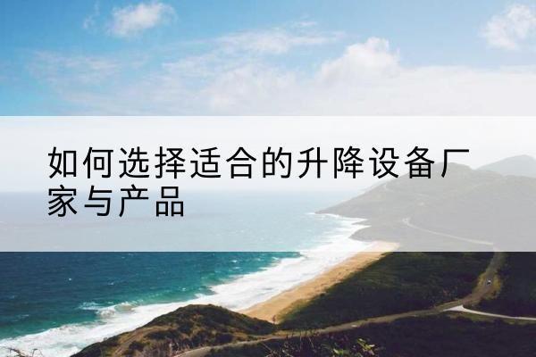 札达电动升降平台厂家-如何选择适合的升降设备厂家与产品