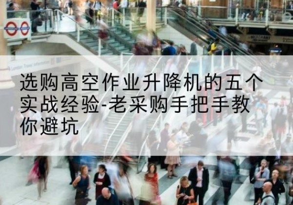 札达高空作业升降机厂家-选购高空作业升降机的五个实战经验-老采购手把手教你避坑