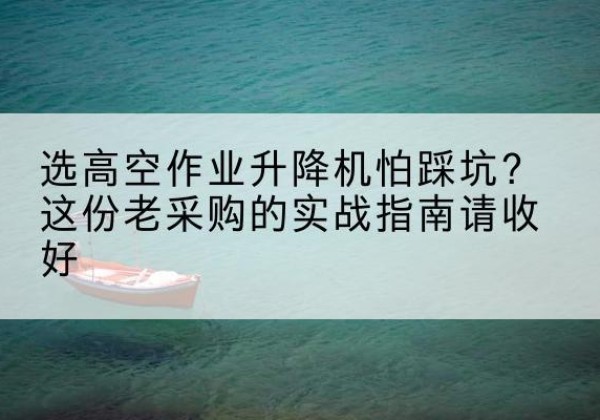 札达高空作业升降机厂家推荐-选高空作业升降机怕踩坑？这份老采购的实战指南请收好