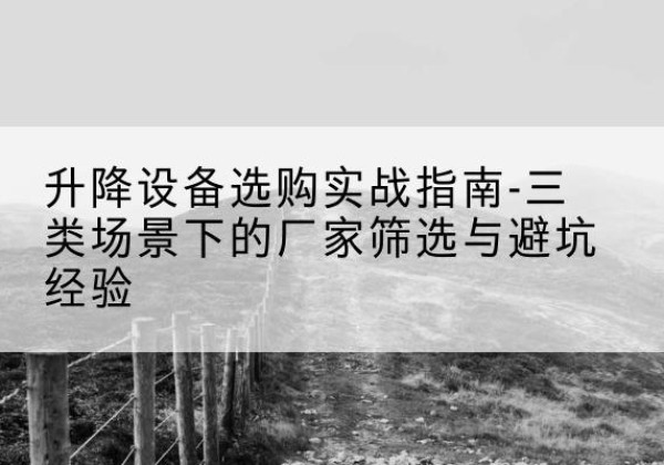 札达移动式升降机厂家推荐-升降设备选购实战指南-三类场景下的厂家筛选与避坑经验