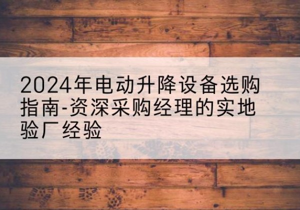 札达电动剪叉升降平台厂家-2024年电动升降设备选购指南-资深采购经理的实地验厂经验