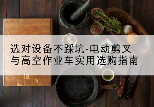 札达电动剪叉升降平台怎么选-选对设备不踩坑-电动剪叉与高空作业车实用选购指南