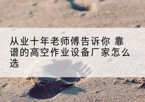札达高空作业升降机厂家推荐-从业十年老师傅告诉你 靠谱的高空作业设备厂家怎么选