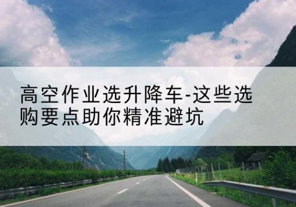 札达升降车厂家-高空作业选升降车-这些选购要点助你*避坑