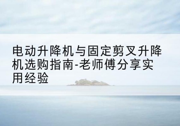 札达电动升降机怎么选-电动升降机与固定剪叉升降机选购指南-老师傅分享实用经验