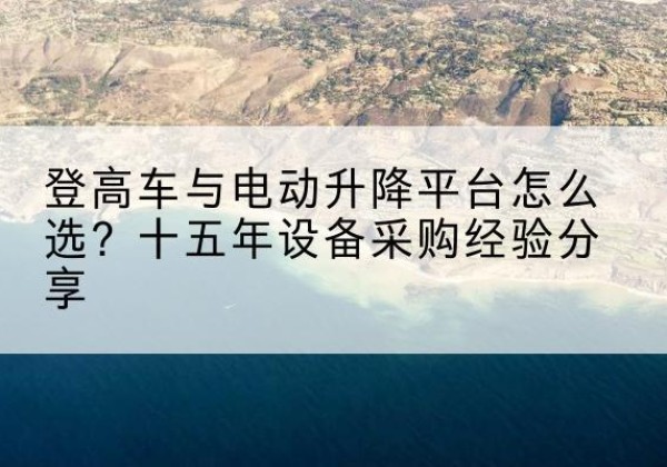 札达登高车厂家厂家-登高车与电动升降平台怎么选？十五年设备采购经验分享
