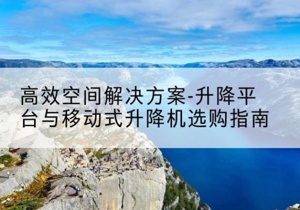 札达升降平台厂家-*空间解决方案-升降平台与移动式升降机选购指南