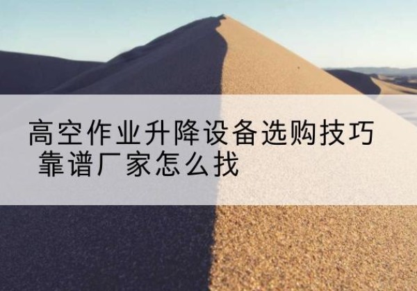 札达电动升降平台厂家推荐-高空作业升降设备选购技巧 靠谱厂家怎么找