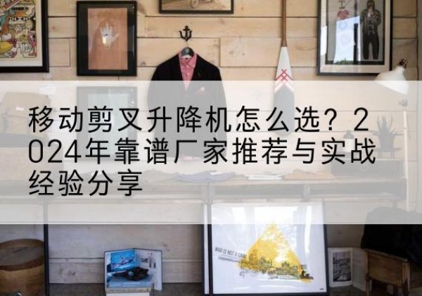 札达升降平台厂家推荐-移动剪叉升降机怎么选？2024年靠谱厂家推荐与实战经验分享