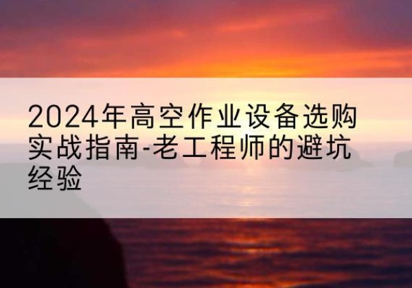 札达高空作业升降机厂家推荐-2024年高空作业设备选购实战指南-老工程师的避坑经验