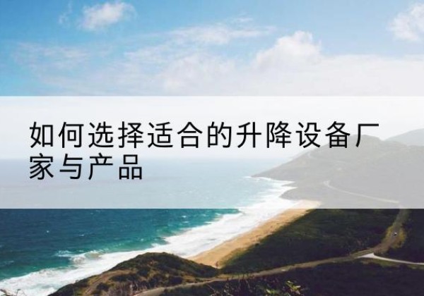 札达电动升降平台厂家-如何选择适合的升降设备厂家与产品