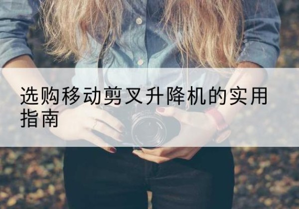 札达移动剪叉升降机怎么选-选购移动剪叉升降机的实用指南